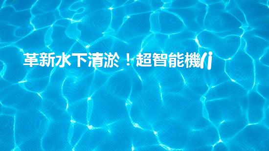 革新水下清淤！超智能機(jī)器人沉淀池設(shè)計(jì)圖曝光，你想知道它的神奇之處嗎？